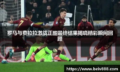 罗马与费拉拉激战正酣最终结果揭晓精彩瞬间回顾